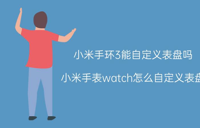 小米手环3能自定义表盘吗 小米手表watch怎么自定义表盘？